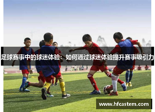 足球赛事中的球迷体验：如何通过球迷体验提升赛事吸引力
